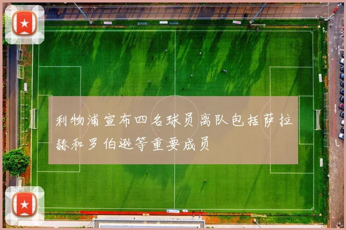 利物浦宣布四名球员离队包括萨拉赫和罗伯逊等重要成员