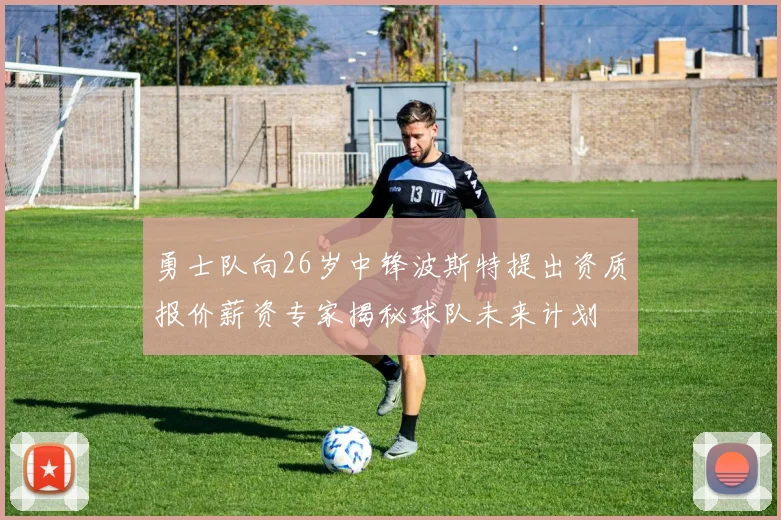 勇士队向26岁中锋波斯特提出资质报价薪资专家揭秘球队未来计划