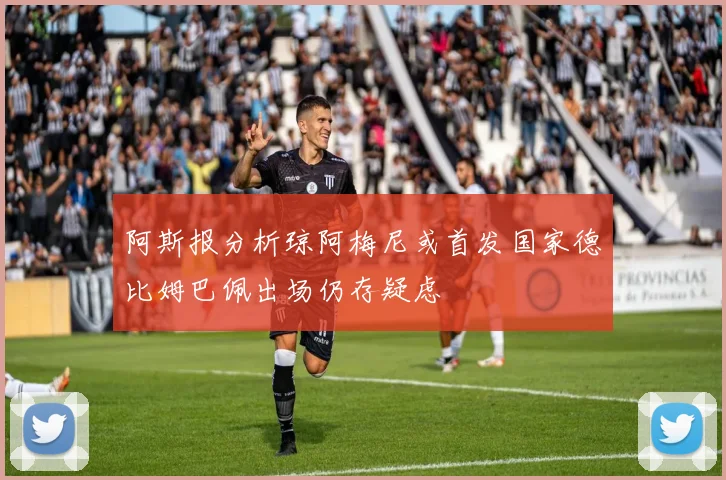 阿斯报分析琼阿梅尼或首发国家德比姆巴佩出场仍存疑虑