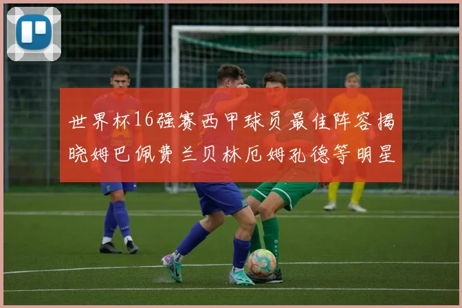 世界杯16强赛西甲球员最佳阵容揭晓姆巴佩费兰贝林厄姆孔德等明星入选