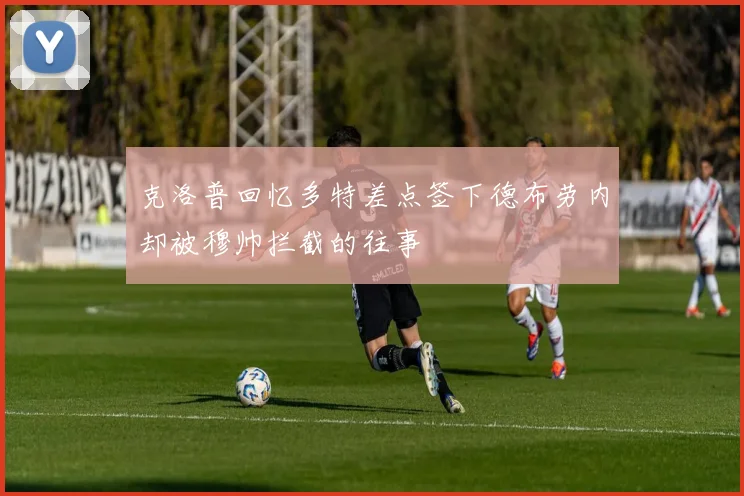 克洛普回忆多特差点签下德布劳内却被穆帅拦截的往事
