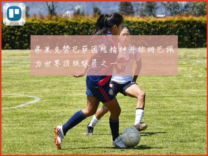 弗里克赞巴萨团结精神并称姆巴佩为世界顶级球员之一
