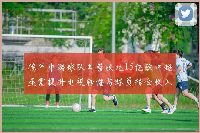 德甲中游球队年营收达15亿欧中超亟需提升电视转播与球员转会收入