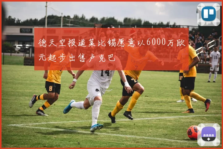 德天空报道莱比锡愿意以6000万欧元起步出售卢克巴