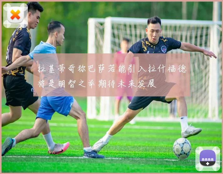 拉基蒂奇称巴萨若能引入拉什福德将是明智之举期待未来发展