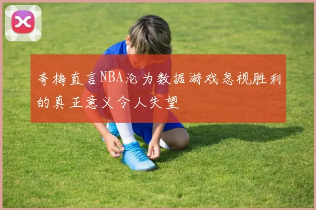 夸梅直言NBA沦为数据游戏忽视胜利的真正意义令人失望