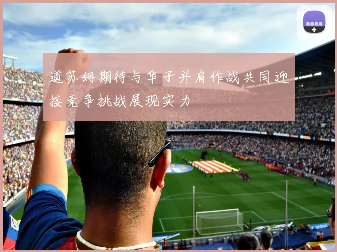 道苏姆期待与华子并肩作战共同迎接竞争挑战展现实力