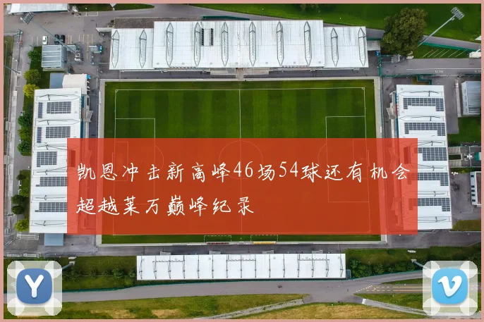 凯恩冲击新高峰46场54球还有机会超越莱万巅峰纪录