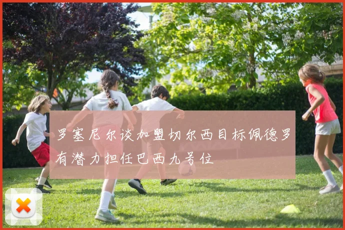 罗塞尼尔谈加盟切尔西目标佩德罗有潜力担任巴西九号位